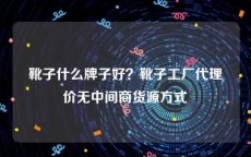 靴子什么牌子好？靴子工厂代理价无中间商货源方式