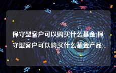 保守型客户可以购买什么基金(保守型客户可以购买什么基金产品)