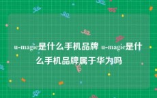 u-magic是什么手机品牌 u-magic是什么手机品牌属于华为吗