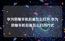 华为荣耀手机后盖怎么打开 华为荣耀手机后盖怎么打开方式