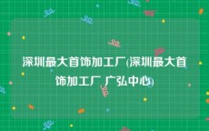 深圳最大首饰加工厂(深圳最大首饰加工厂 广弘中心)