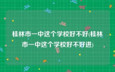 桂林市一中这个学校好不好(桂林市一中这个学校好不好进)