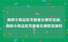 南阳小商品批发都是在哪找货源(南阳小商品批发都是在哪找货源的)