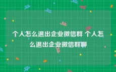 个人怎么退出企业微信群 个人怎么退出企业微信群聊
