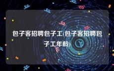 包子客招聘包子工(包子客招聘包子工年龄)