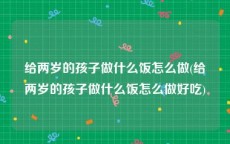 给两岁的孩子做什么饭怎么做(给两岁的孩子做什么饭怎么做好吃)