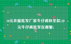 10元衣服批发厂家牛仔裤秋冬款(10元牛仔裤批发在哪里)