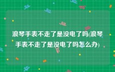 浪琴手表不走了是没电了吗(浪琴手表不走了是没电了吗怎么办)