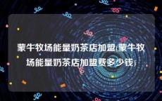 蒙牛牧场能量奶茶店加盟(蒙牛牧场能量奶茶店加盟费多少钱)
