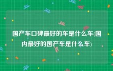 国产车口碑最好的车是什么车(国内最好的国产车是什么车)