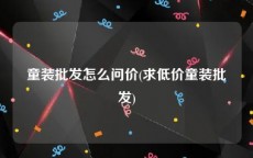 童装批发怎么问价(求低价童装批发)