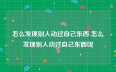 怎么发现别人动过自己东西 怎么发现别人动过自己东西呢