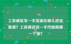 工装裤批发一手货源在哪儿进货靠谱？工装裤进货一手代销商哪一个强？