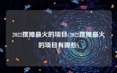 2022摆摊最火的项目(2022摆摊最火的项目有哪些)