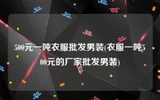 500元一吨衣服批发男装(衣服一吨500元的厂家批发男装)