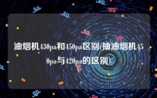 油烟机430pa和450pa区别(抽油烟机450pa与420pa的区别)