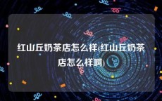 红山丘奶茶店怎么样(红山丘奶茶店怎么样啊)