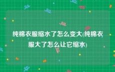 纯棉衣服缩水了怎么变大(纯棉衣服大了怎么让它缩水)