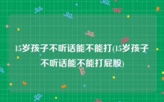 15岁孩子不听话能不能打(15岁孩子不听话能不能打屁股)
