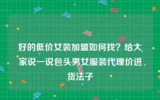 好的低价女装加盟如何找？给大家说一说包头男女服装代理价进货法子