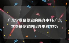 广东学费最便宜的民办本科(广东学费最便宜的民办本科学校)