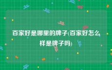 百家好是哪里的牌子(百家好怎么样是牌子吗)