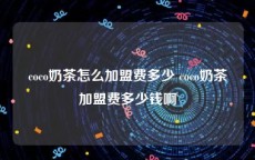 coco奶茶怎么加盟费多少 coco奶茶加盟费多少钱啊