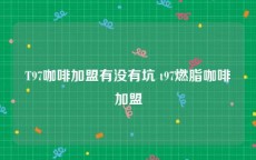 T97咖啡加盟有没有坑 t97燃脂咖啡加盟