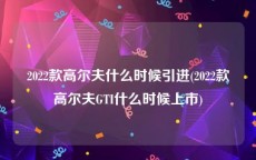 2022款高尔夫什么时候引进(2022款高尔夫GTI什么时候上市)