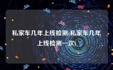 私家车几年上线检测(私家车几年上线检测一次)