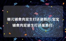 婴儿辅食肉泥生打还是熟打(宝宝辅食肉泥是生打还是熟打)