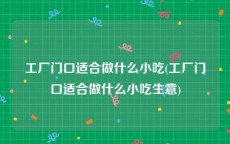 工厂门口适合做什么小吃(工厂门口适合做什么小吃生意)