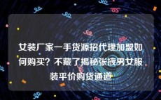 女装厂家一手货源招代理加盟如何购买？不藏了揭秘张掖男女服装平价购货通道