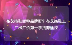 布艺拖鞋哪种品牌好？布艺拖鞋工厂出厂价第一手货源途径