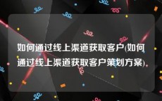 如何通过线上渠道获取客户(如何通过线上渠道获取客户策划方案)