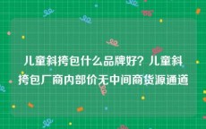 儿童斜挎包什么品牌好？儿童斜挎包厂商内部价无中间商货源通道
