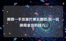 微商一手货源代理去哪找(说一说微商拿货的技巧)