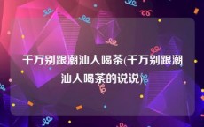 千万别跟潮汕人喝茶(千万别跟潮汕人喝茶的说说)