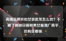 高端品牌折扣女装批发怎么找？不藏了揭秘日喀则男女服装厂商平价购货要领