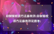 自制驱蚊液方法最有效(自制驱蚊液方法最有效花露水)
