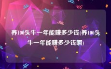 养100头牛一年能赚多少钱(养100头牛一年能赚多少钱啊)