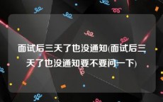 面试后三天了也没通知(面试后三天了也没通知要不要问一下)