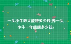 一头小牛养大能赚多少钱(养一头小牛一年能赚多少钱)