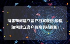 销售如何建立客户档案表格(销售如何建立客户档案表格模板)