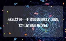 潮流女包一手货源去哪找？潮流女包定做进货途径