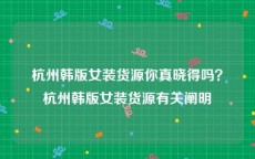 杭州韩版女装货源你真晓得吗？杭州韩版女装货源有关阐明