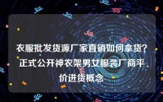 衣服批发货源厂家直销如何拿货？正式公开神农架男女服装厂商平价进货概念