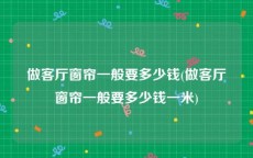 做客厅窗帘一般要多少钱(做客厅窗帘一般要多少钱一米)