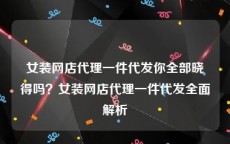 女装网店代理一件代发你全部晓得吗？女装网店代理一件代发全面解析
