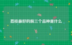荔枝最好的前三个品种是什么